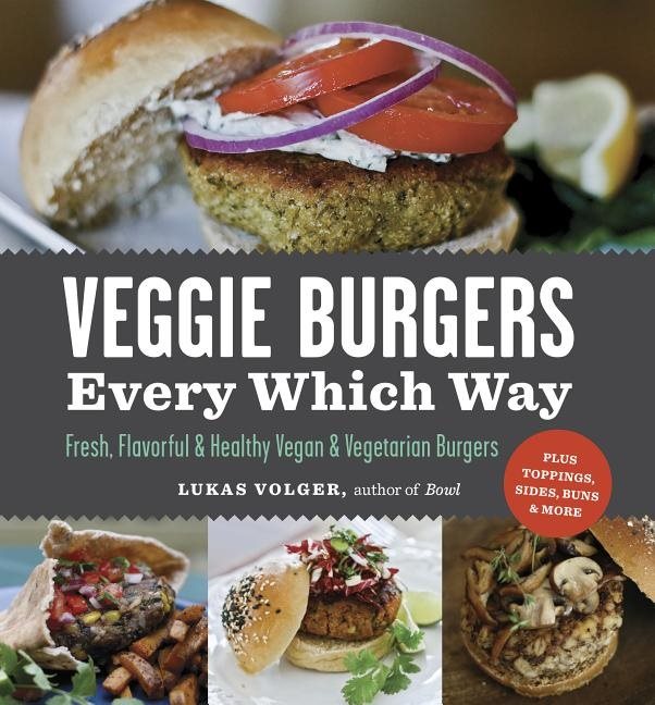 Veggie Burgers Every Which Way: Fresh, Flavorful & Healthy Vegan & Vegetarian Burgers--Plus Toppings